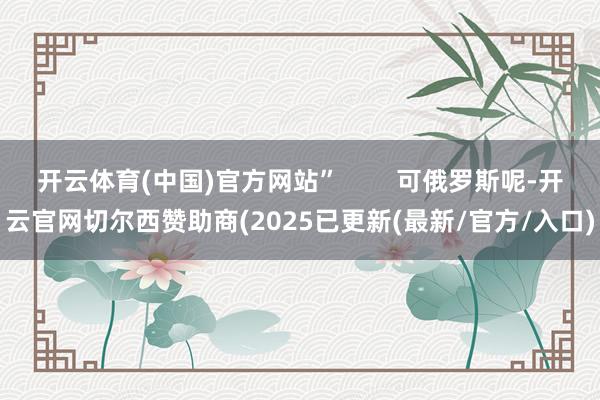 开云体育(中国)官方网站”        可俄罗斯呢-开云官网切尔西赞助商(2025已更新(最新/官方/入口)