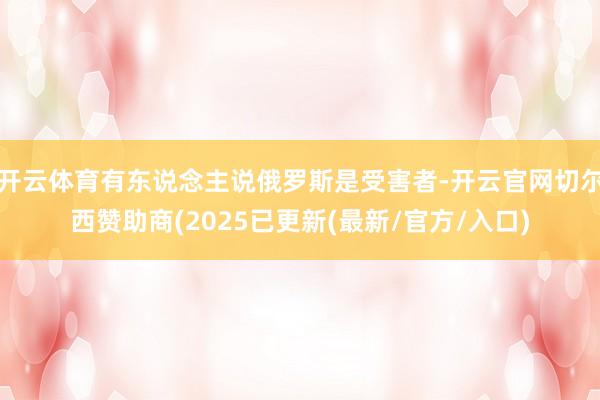 开云体育有东说念主说俄罗斯是受害者-开云官网切尔西赞助商(2025已更新(最新/官方/入口)