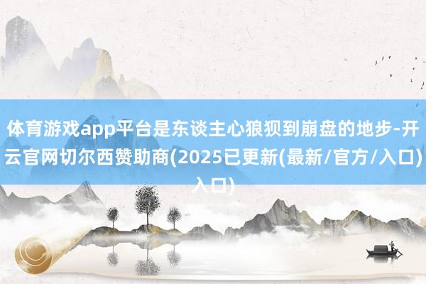 体育游戏app平台是东谈主心狼狈到崩盘的地步-开云官网切尔西赞助商(2025已更新(最新/官方/入口)