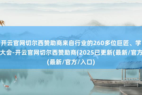 开云官网切尔西赞助商来自行业的260多位巨匠、学者干涉大会-开云官网切尔西赞助商(2025已更新(最新/官方/入口)
