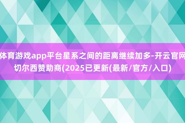 体育游戏app平台星系之间的距离继续加多-开云官网切尔西赞助商(2025已更新(最新/官方/入口)