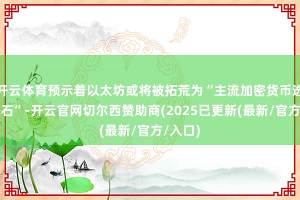 开云体育预示着以太坊或将被拓荒为“主流加密货币选择的基石”-开云官网切尔西赞助商(2025已更新(最新/官方/入口)