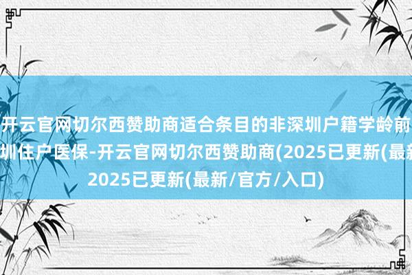 开云官网切尔西赞助商适合条目的非深圳户籍学龄前儿童可插足深圳住户医保-开云官网切尔西赞助商(2025已更新(最新/官方/入口)