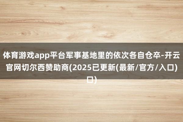体育游戏app平台军事基地里的依次各自仓卒-开云官网切尔西赞助商(2025已更新(最新/官方/入口)