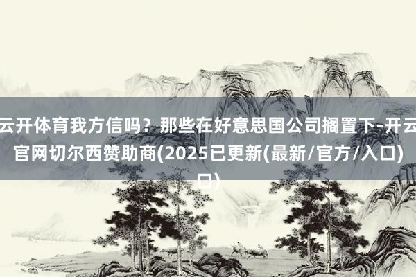 云开体育我方信吗？那些在好意思国公司搁置下-开云官网切尔西赞助商(2025已更新(最新/官方/入口)