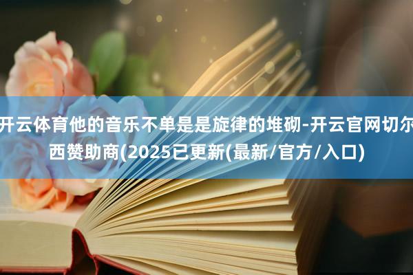 开云体育他的音乐不单是是旋律的堆砌-开云官网切尔西赞助商(2025已更新(最新/官方/入口)