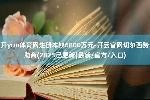 开yun体育网注册本钱6800万元-开云官网切尔西赞助商(2025已更新(最新/官方/入口)