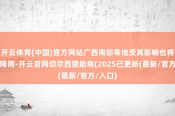 开云体育(中国)官方网站广西南部等地受其影响也将出现强降雨-开云官网切尔西赞助商(2025已更新(最新/官方/入口)