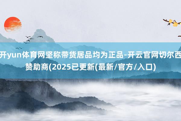 开yun体育网坚称带货居品均为正品-开云官网切尔西赞助商(2025已更新(最新/官方/入口)