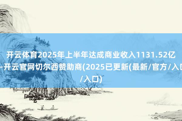 开云体育2025年上半年达成商业收入1131.52亿元-开云官网切尔西赞助商(2025已更新(最新/官方/入口)