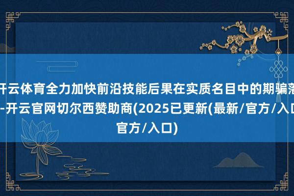 开云体育全力加快前沿技能后果在实质名目中的期骗落地-开云官网切尔西赞助商(2025已更新(最新/官方/入口)
