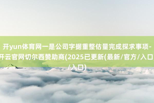 开yun体育网一是公司字据重整估量完成探求事项-开云官网切尔西赞助商(2025已更新(最新/官方/入口)