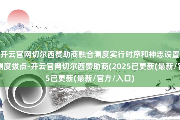 开云官网切尔西赞助商融合测度实行时序和神志设置程度实行测度拔点-开云官网切尔西赞助商(2025已更新(最新/官方/入口)