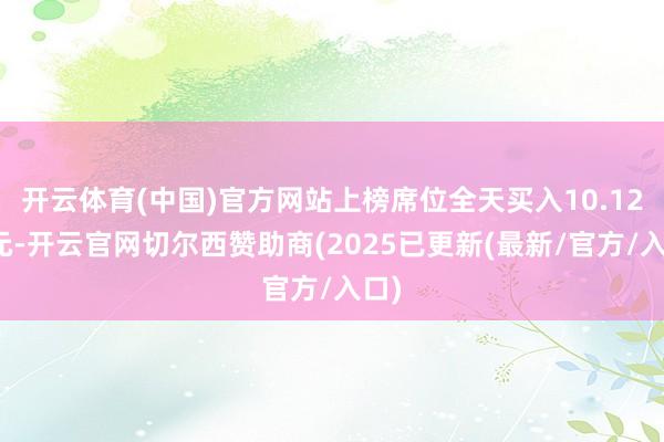 开云体育(中国)官方网站上榜席位全天买入10.12亿元-开云官网切尔西赞助商(2025已更新(最新/官方/入口)