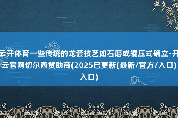 云开体育一些传统的龙套技艺如石磨或辊压式确立-开云官网切尔西赞助商(2025已更新(最新/官方/入口)
