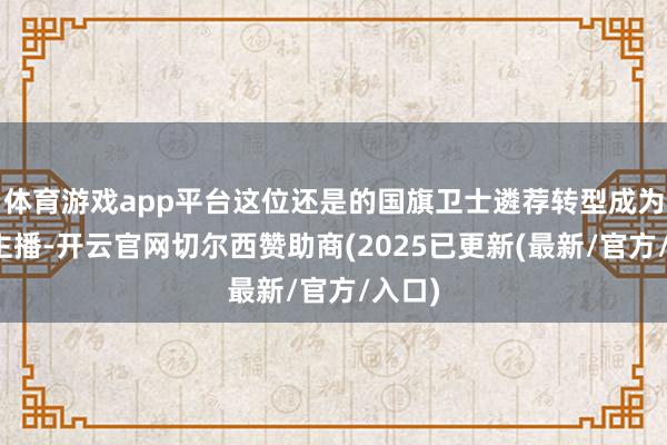 体育游戏app平台这位还是的国旗卫士遴荐转型成为相聚主播-开云官网切尔西赞助商(2025已更新(最新/官方/入口)