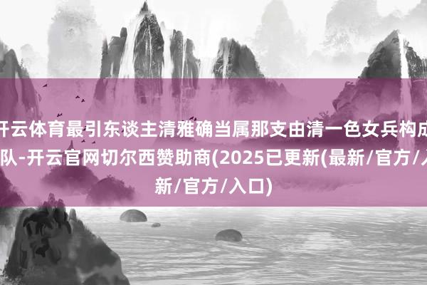 开云体育最引东谈主清雅确当属那支由清一色女兵构成的方队-开云官网切尔西赞助商(2025已更新(最新/官方/入口)