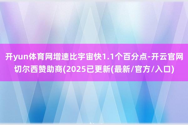 开yun体育网增速比宇宙快1.1个百分点-开云官网切尔西赞助商(2025已更新(最新/官方/入口)