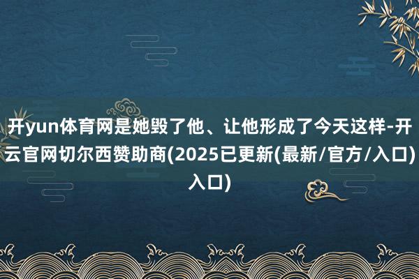 开yun体育网是她毁了他、让他形成了今天这样-开云官网切尔西赞助商(2025已更新(最新/官方/入口)