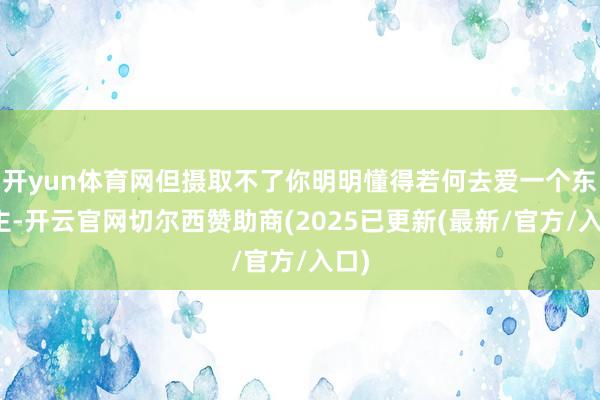 开yun体育网但摄取不了你明明懂得若何去爱一个东谈主-开云官网切尔西赞助商(2025已更新(最新/官方/入口)