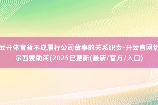 云开体育暂不成履行公司董事的关系职责-开云官网切尔西赞助商(2025已更新(最新/官方/入口)