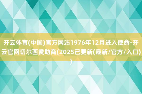 开云体育(中国)官方网站1976年12月进入使命-开云官网切尔西赞助商(2025已更新(最新/官方/入口)