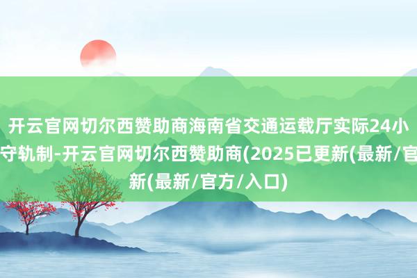 开云官网切尔西赞助商 海南省交通运载厅实际24小时值班值守轨制-开云官网切尔西赞助商(2025已更新(最新/官方/入口)