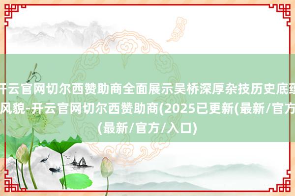 开云官网切尔西赞助商全面展示吴桥深厚杂技历史底蕴和时间风貌-开云官网切尔西赞助商(2025已更新(最新/官方/入口)