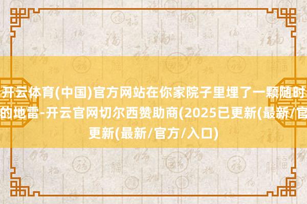 开云体育(中国)官方网站在你家院子里埋了一颗随时可能引爆的地雷-开云官网切尔西赞助商(2025已更新(最新/官方/入口)