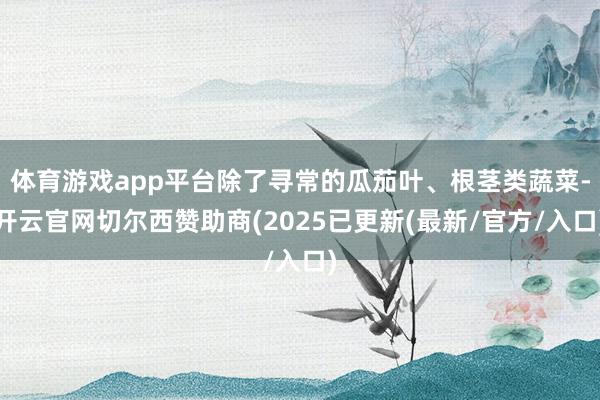 体育游戏app平台除了寻常的瓜茄叶、根茎类蔬菜-开云官网切尔西赞助商(2025已更新(最新/官方/入口)