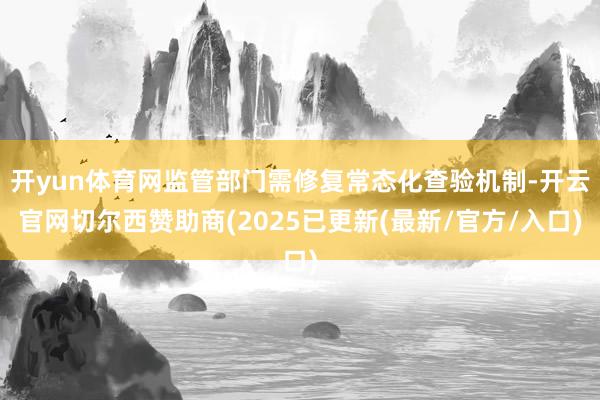 开yun体育网监管部门需修复常态化查验机制-开云官网切尔西赞助商(2025已更新(最新/官方/入口)