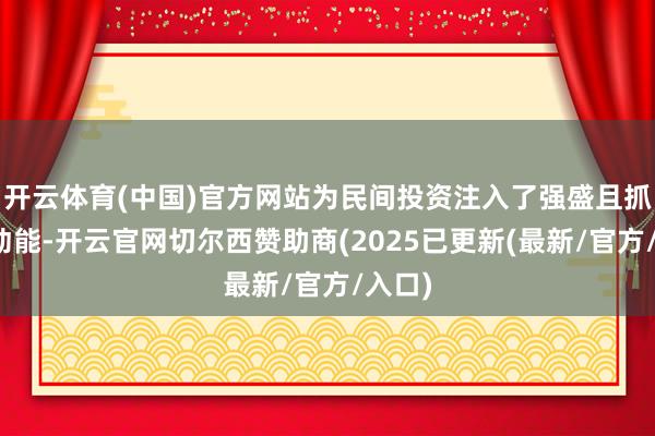 开云体育(中国)官方网站为民间投资注入了强盛且抓久的动能-开云官网切尔西赞助商(2025已更新(最新/官方/入口)