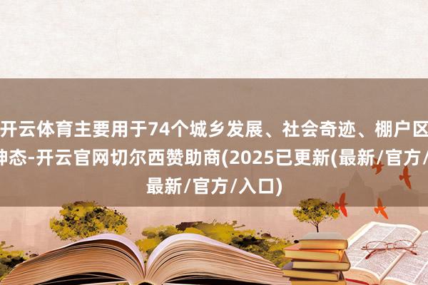 开云体育主要用于74个城乡发展、社会奇迹、棚户区变嫌神态-开云官网切尔西赞助商(2025已更新(最新/官方/入口)