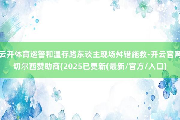 云开体育巡警和温存路东谈主现场舛错施救-开云官网切尔西赞助商(2025已更新(最新/官方/入口)