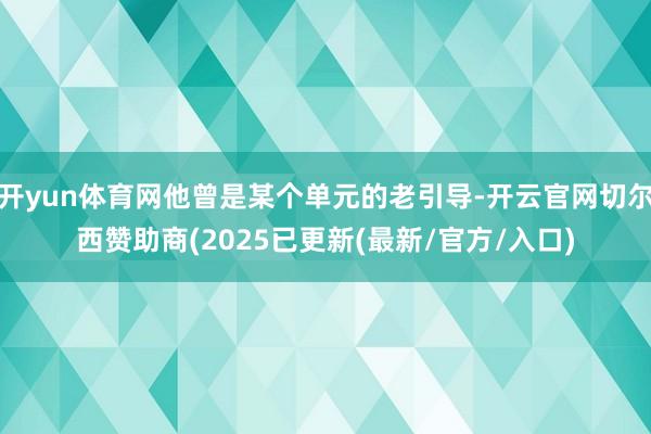 开yun体育网他曾是某个单元的老引导-开云官网切尔西赞助商(2025已更新(最新/官方/入口)