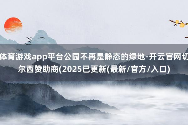 体育游戏app平台公园不再是静态的绿地-开云官网切尔西赞助商(2025已更新(最新/官方/入口)