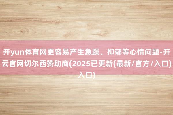 开yun体育网更容易产生急躁、抑郁等心情问题-开云官网切尔西赞助商(2025已更新(最新/官方/入口)