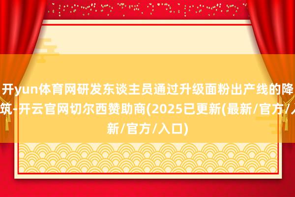 开yun体育网研发东谈主员通过升级面粉出产线的降温建筑-开云官网切尔西赞助商(2025已更新(最新/官方/入口)