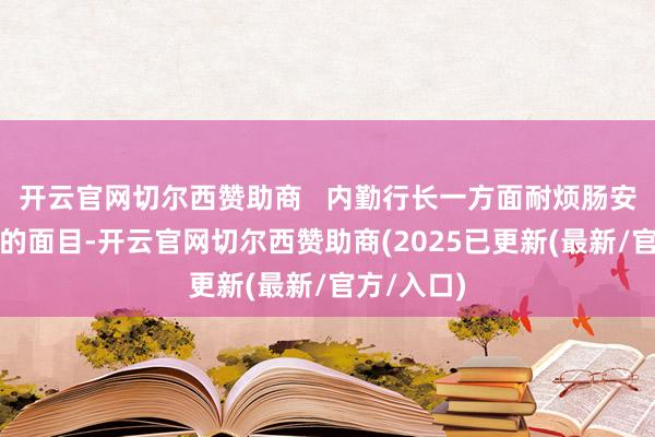开云官网切尔西赞助商 内勤行长一方面耐烦肠安抚王大姨的面目-开云官网切尔西赞助商(2025已更新(最新/官方/入口)