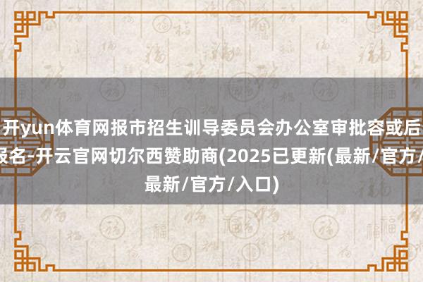 开yun体育网报市招生训导委员会办公室审批容或后方可报名-开云官网切尔西赞助商(2025已更新(最新/官方/入口)