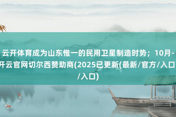 云开体育成为山东惟一的民用卫星制造时势;10月-开云官网切尔西赞助商(2025已更新(最新/官方/入口)