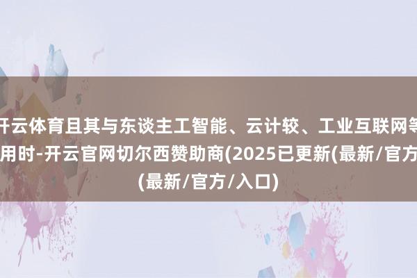 开云体育且其与东谈主工智能、云计较、工业互联网等会通使用时-开云官网切尔西赞助商(2025已更新(最新/官方/入口)