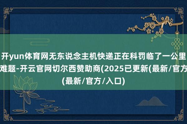 开yun体育网无东说念主机快递正在科罚临了一公里的配送难题-开云官网切尔西赞助商(2025已更新(最新/官方/入口)
