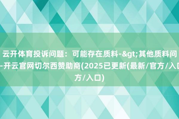 云开体育投诉问题:可能存在质料->其他质料问题-开云官网切尔西赞助商(2025已更新(最新/官方/入口)