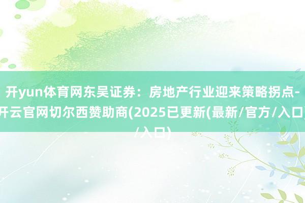 开yun体育网东吴证券:房地产行业迎来策略拐点-开云官网切尔西赞助商(2025已更新(最新/官方/入口)