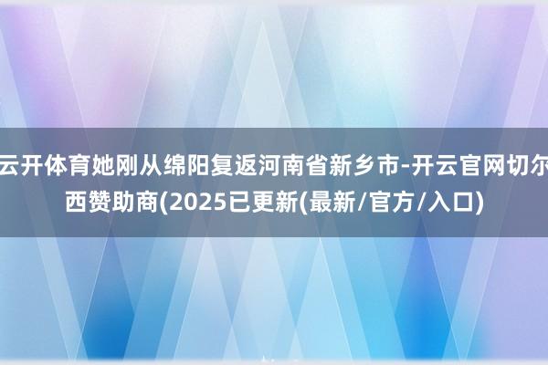 云开体育她刚从绵阳复返河南省新乡市-开云官网切尔西赞助商(2025已更新(最新/官方/入口)