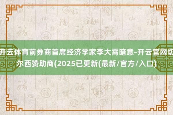 开云体育前券商首席经济学家李大霄暗意-开云官网切尔西赞助商(2025已更新(最新/官方/入口)
