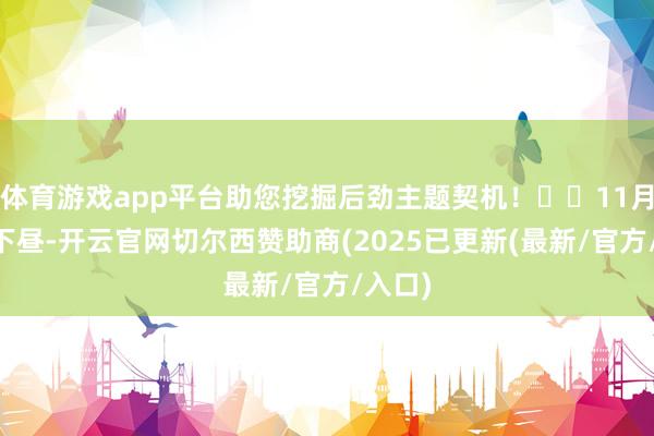 体育游戏app平台助您挖掘后劲主题契机！		11月18日下昼-开云官网切尔西赞助商(2025已更新(最新/官方/入口)