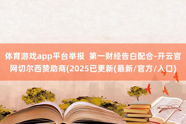 体育游戏app平台举报  第一财经告白配合-开云官网切尔西赞助商(2025已更新(最新/官方/入口)