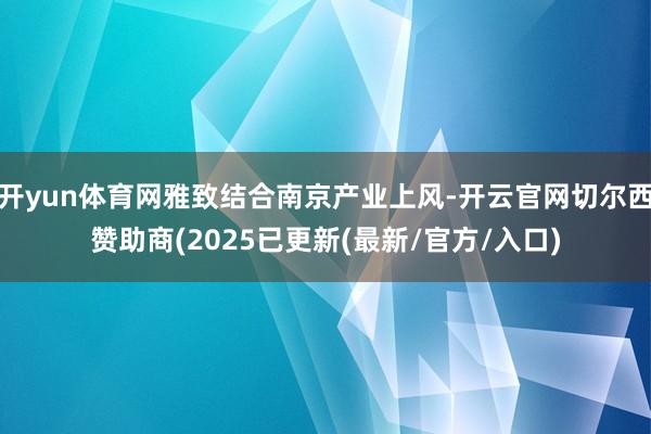 开yun体育网雅致结合南京产业上风-开云官网切尔西赞助商(2025已更新(最新/官方/入口)